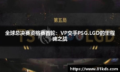 全球总决赛资格赛首轮：VP交手PSG.LGD的里程碑之战